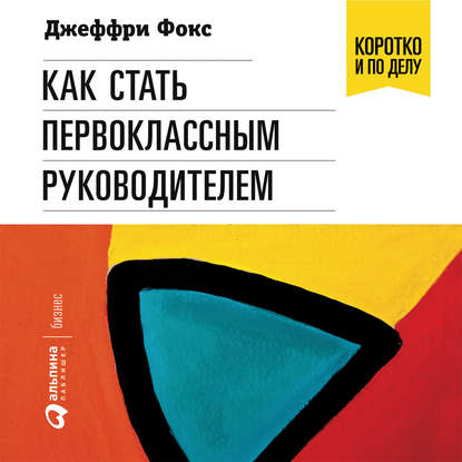 Как стать первоклассным руководителем - Джеффри Дж. Фокс