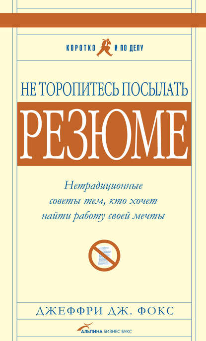 Не торопитесь посылать резюме: Нетрадиционные советы тем, кто хочет найти работу свой мечты - Джеффри Дж. Фокс