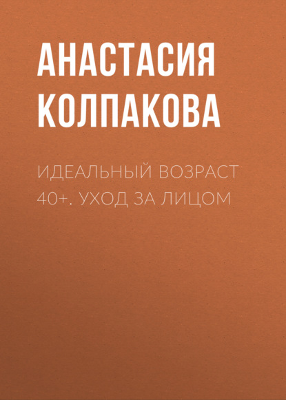 Идеальный возраст 40+. Уход за лицом - Анастасия Колпакова