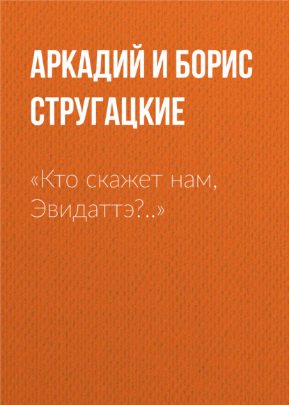 «Кто скажет нам, Эвидаттэ?..» - Аркадий и Борис Стругацкие