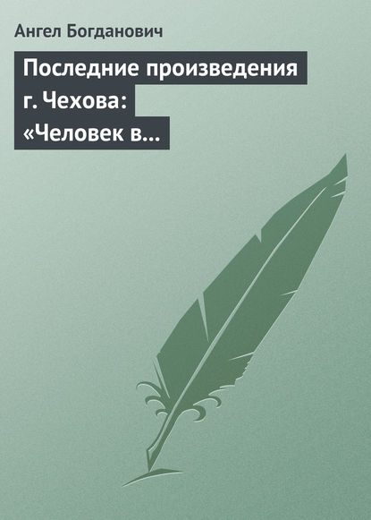 Последние произведения г. Чехова: «Человек в футляре», «Крыжовник», «Любовь» — Ангел Богданович