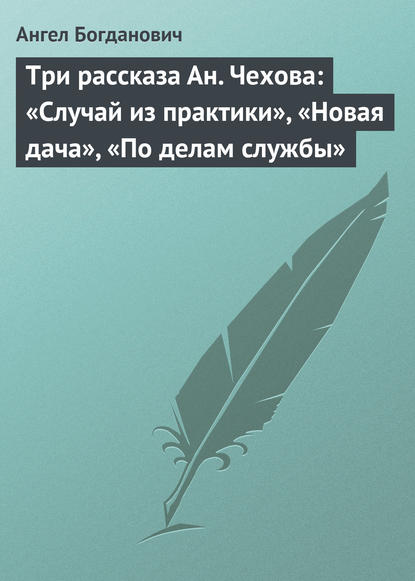 Три рассказа Ан. Чехова: «Случай из практики», «Новая дача», «По делам службы» - Ангел Богданович