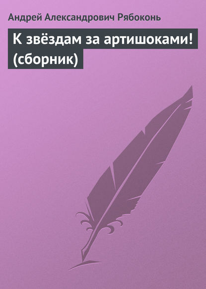 К звёздам за артишоками! (сборник) - Андрей Рябоконь