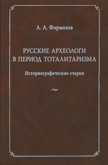 Русские археологи в период тоталитаризма. Историографические очерки - Александр Формозов