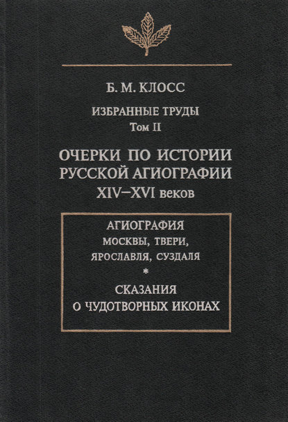 Избранные труды. Том II. Очерки по истории русской агиографии XIV-XVI веков - Б. М. Клосс