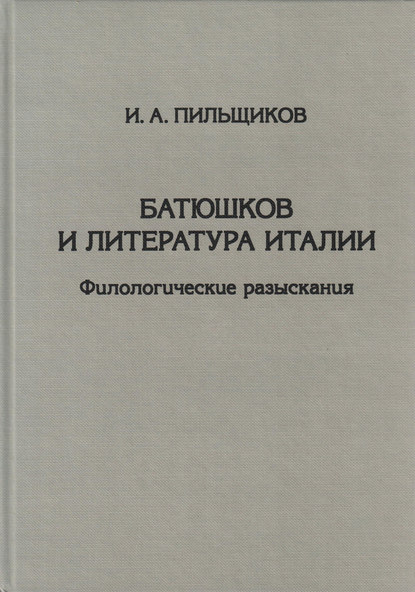 Батюшков и литература Италии. Филологические разыскания — И. А. Пильщиков