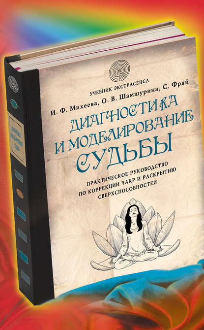 Диагностика и моделирование судьбы. Практическое руководство по коррекции чакр и раскрытию сверхспособностей - Ирина Михеева