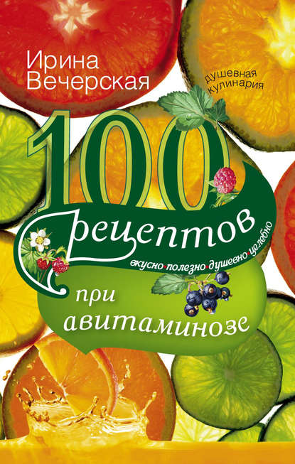 100 рецептов при авитаминозе. Вкусно, полезно, душевно, целебно - Ирина Вечерская