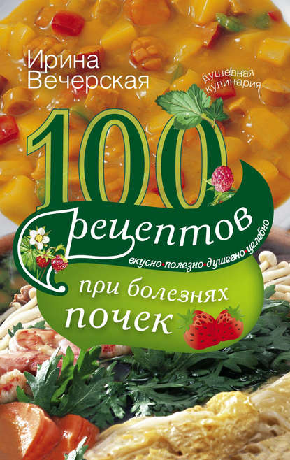 100 рецептов при болезнях почек. Вкусно, полезно, душевно, целебно - Ирина Вечерская