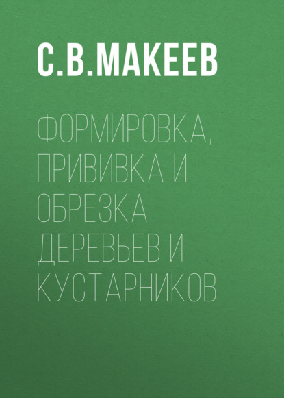 Формировка, прививка и обрезка деревьев и кустарников - С. В. Макеев