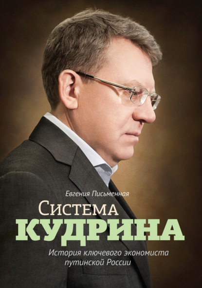 Система Кудрина. История ключевого экономиста путинской России - Евгения Письменная