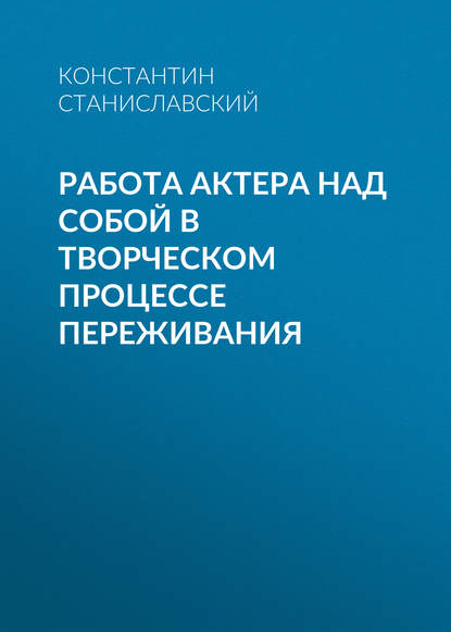 Работа актера над собой в творческом процессе переживания - Константин Станиславский