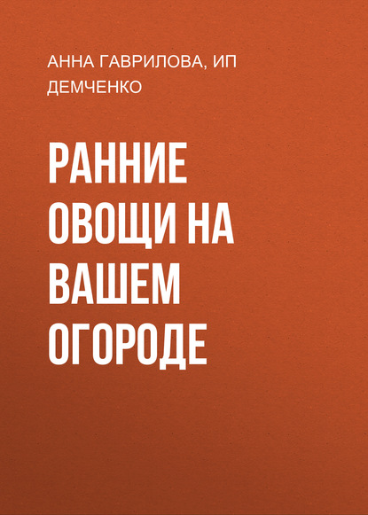 Ранние овощи на вашем огороде - Анна Гаврилова