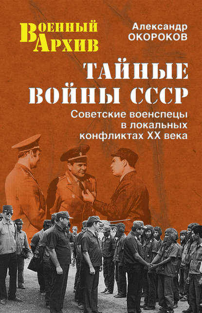 Тайные войны СССР. Советские военспецы в локальных конфликтах XX века - Александр Окороков