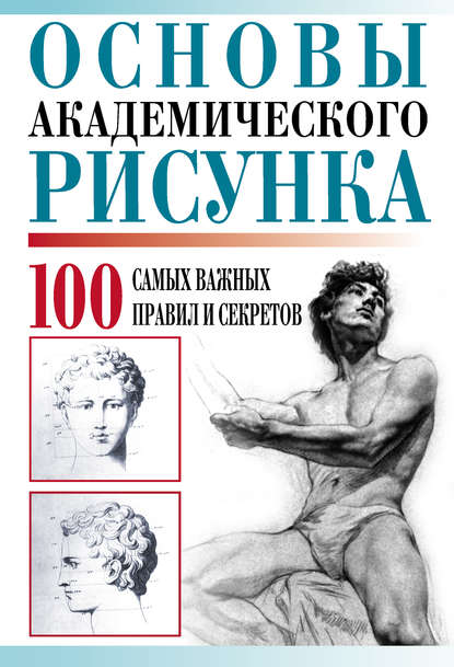 Основы академического рисунка. 100 самых важных правил и секретов - Группа авторов