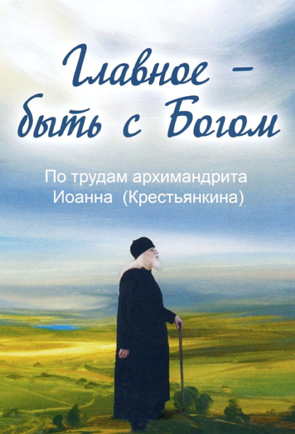 Главное – быть с Богом. По трудам архимандрита Иоанна (Крестьянкина) - Группа авторов