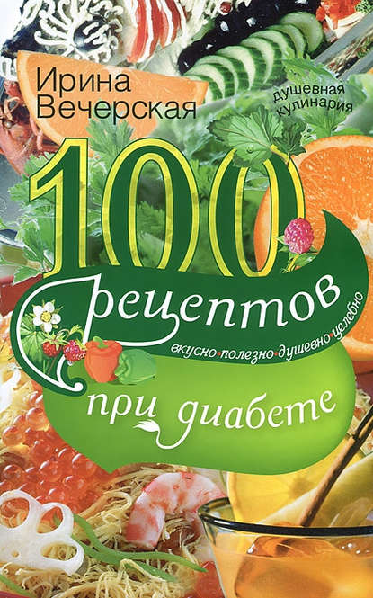 100 рецептов при диабете. Вкусно, полезно, душевно, целебно - Ирина Вечерская