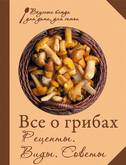 Все о грибах. Рецепты. Виды. Советы - Сборник рецептов