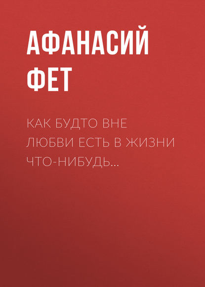 Как будто вне любви есть в жизни что-нибудь… — Афанасий Фет