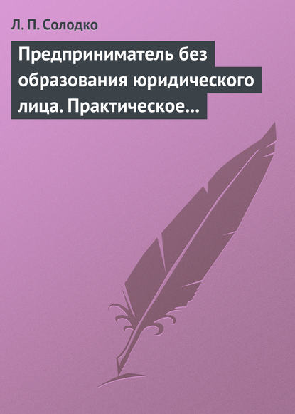 Предприниматель без образования юридического лица. Практическое пособие - Л. П. Солодко