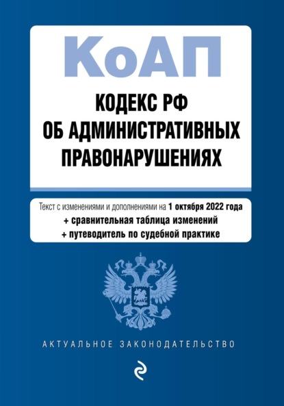 Кодекс РФ об административных правонарушениях. Текст с изменениями и дополнениями на 1 октября 2022 года + сравнительная таблица изменений + путеводитель по судебной практике - Группа авторов