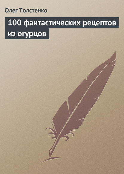 100 фантастических рецептов из огурцов - Олег Толстенко