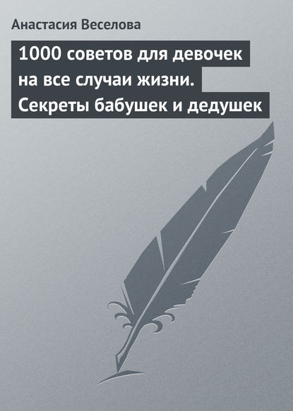 1000 советов для девочек на все случаи жизни. Секреты бабушек и дедушек - Анастасия Веселова