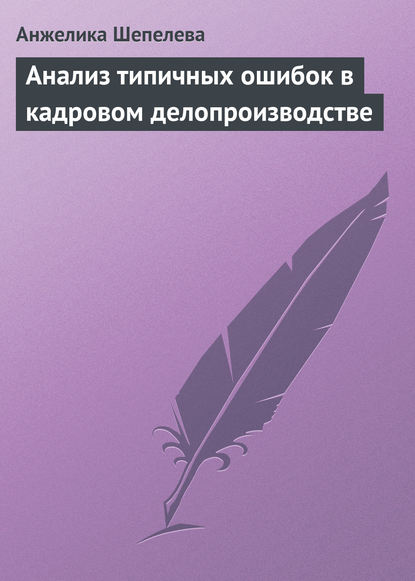 Анализ типичных ошибок в кадровом делопроизводстве - Анжелика Шепелева