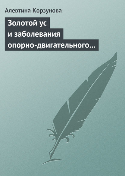 Золотой ус и заболевания опорно-двигательного аппарата - Алевтина Корзунова