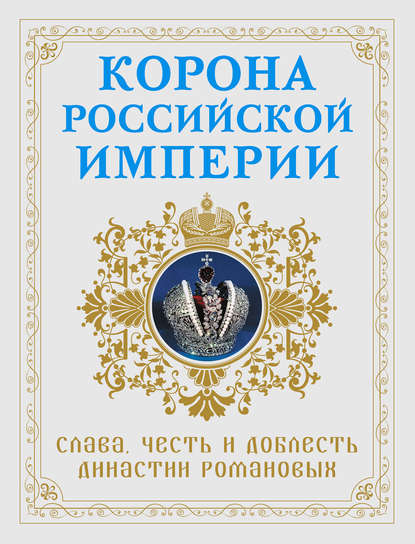 Корона Российской империи. Слава, честь и доблесть династии Романовых - Николай Фоменко