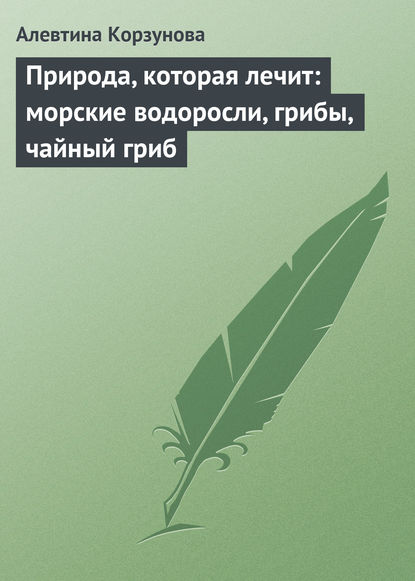 Природа, которая лечит: морские водоросли, грибы, чайный гриб - Алевтина Корзунова