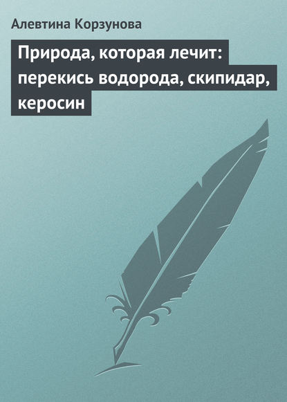 Природа, которая лечит: перекись водорода, скипидар, керосин - Алевтина Корзунова