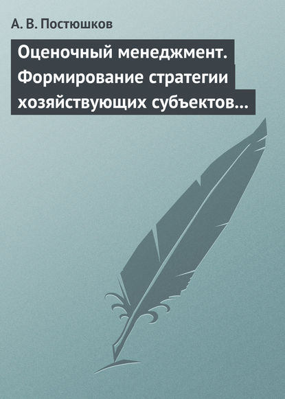 Оценочный менеджмент. Формирование стратегии хозяйствующих субъектов в условиях рынка. Учебное пособие - А. В. Постюшков