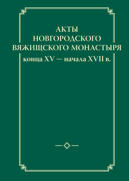 Акты новгородского Вяжищского монастыря конца XV ─ начала XVII в. - Группа авторов