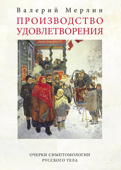 Производство удовлетворения. Очерки симптомологии русского тела - Валерий Мерлин