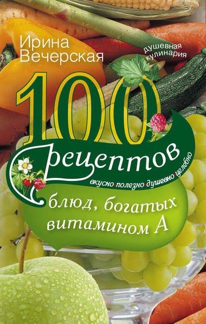 100 рецептов блюд, богатых витамином А. Вкусно, полезно, душевно, целебно — Ирина Вечерская