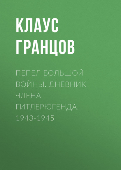 Пепел большой войны. Дневник члена гитлерюгенда. 1943-1945 - Клаус Гранцов