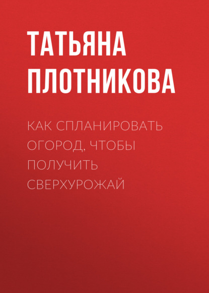 Как спланировать огород, чтобы получить сверхурожай — Татьяна Плотникова