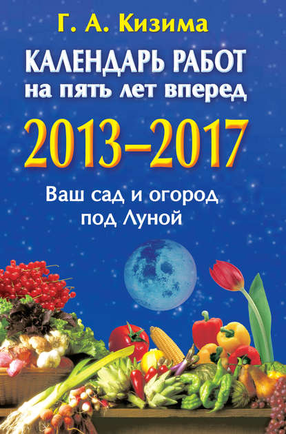 Календарь работ на 5 лет вперед. 2013-2017. Ваш сад и огород под Луной — Галина Кизима