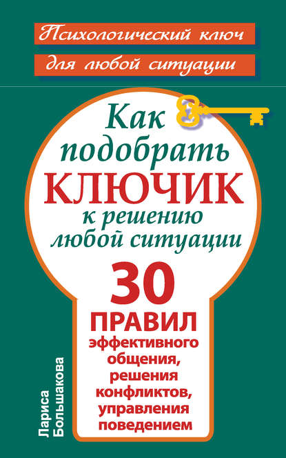 Как подобрать ключик к решению любой ситуации. 30 правил эффективного общения, решения конфликтов, управления поведением — Лариса Большакова