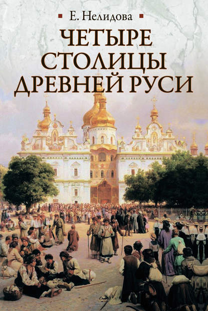 Четыре столицы Древней Руси. Старая Ладога, Новгород, Киев, Владимир. Легенды и памятники - Е. Нелидова