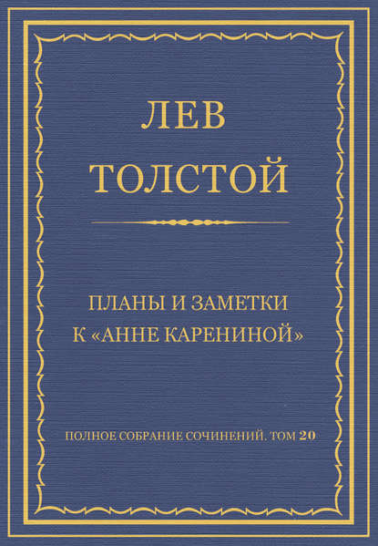 Полное собрание сочинений. Том 20. Планы и заметки к «Анне Карениной» — Лев Толстой