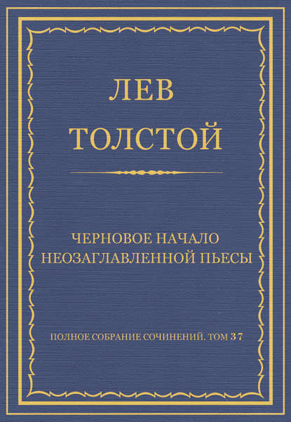 Полное собрание сочинений. Том 37. Произведения 1906–1910 гг. Черновое начало неозаглавленной пьесы - Лев Толстой