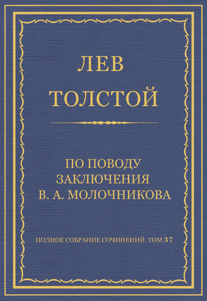 Полное собрание сочинений. Том 37. Произведения 1906–1910 гг. По поводу заключения В. А. Молочникова — Лев Толстой