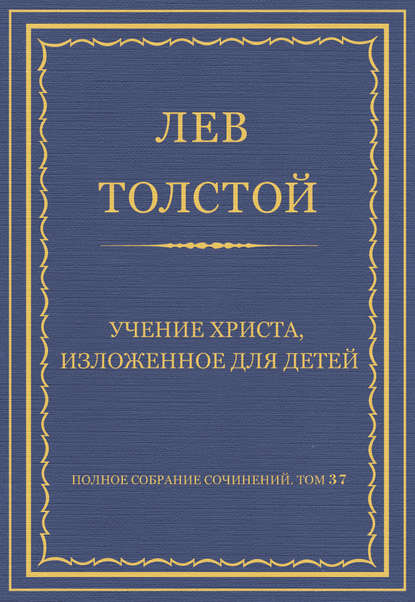 Полное собрание сочинений. Том 37. Произведения 1906–1910 гг. Учение Христа, изложенное для детей - Лев Толстой