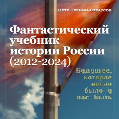 Учебник новейшей истории России (1999—2050). Т.3. Общественно-политическое развитие России первой четверти XXI века. Часть 3. Власть: от управляемой к институциональной демократии (2012—2024) - Петр Тренин-Страусов