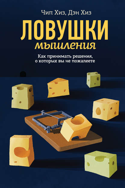 Ловушки мышления. Как принимать решения, о которых вы не пожалеете - Чип Хиз