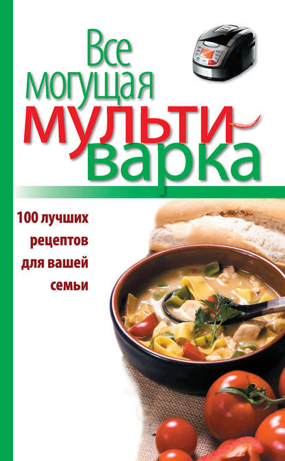 Все могущая мультиварка. 100 лучших рецептов для вашей семьи - Группа авторов