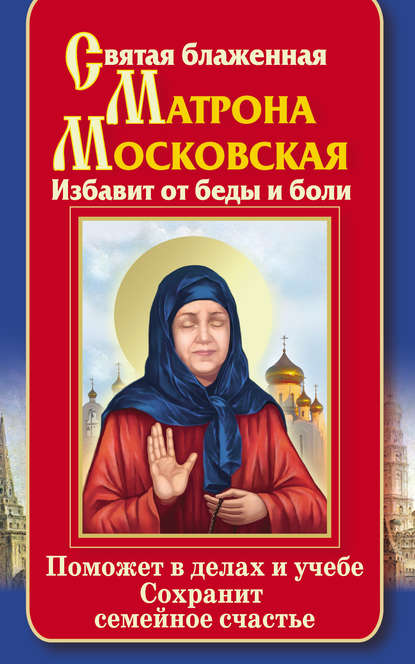 Святая блаженная Матрона Московская. Избавит от беды и боли. Поможет в делах и учебе. Сохранит семейное счастье - Ольга Светлова