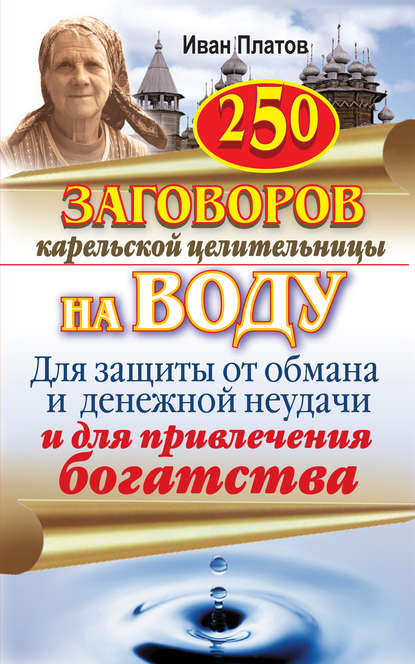 250 заговоров карельской целительницы на воду. Для защиты от обмана и денежной неудачи и для привлечения богатства — Иван Платов